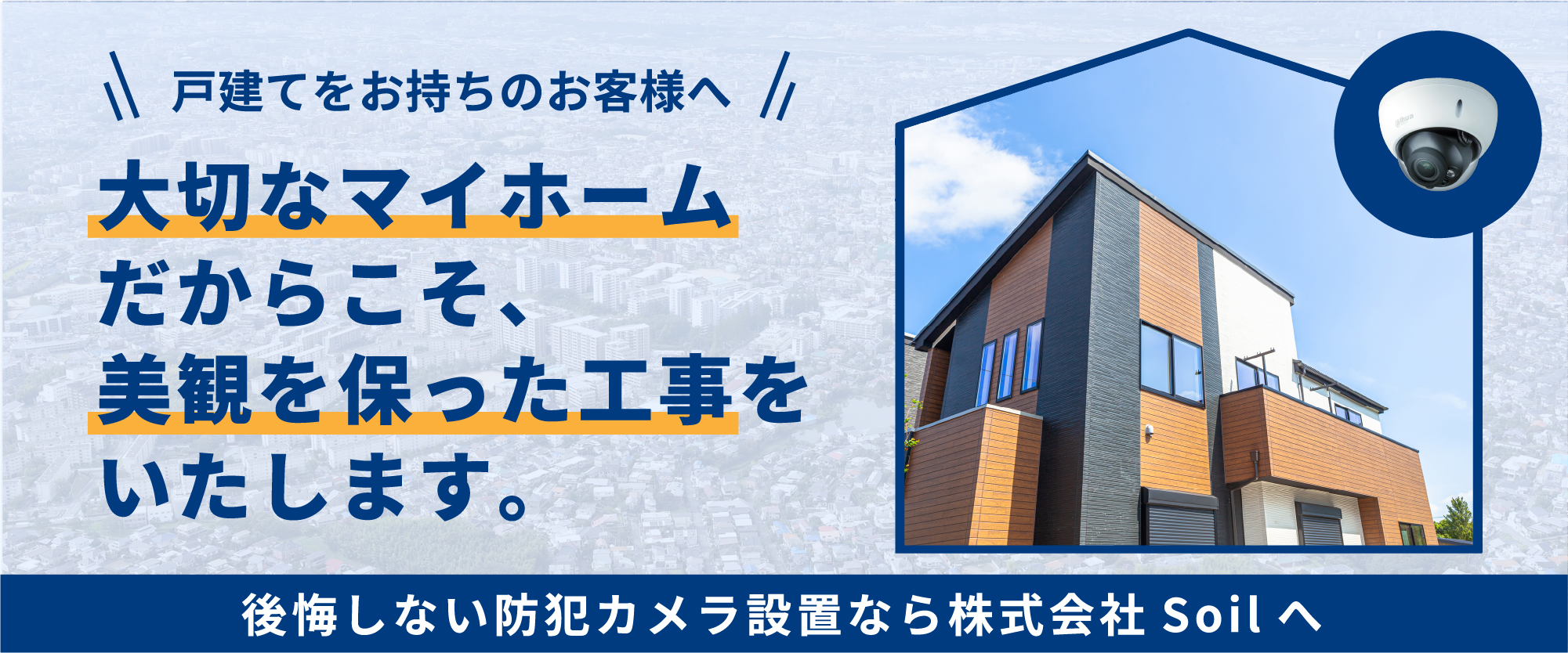 戸建てをお持ちのお客様へ。大切なマイホームだからこそ、美観を保った工事をいたします。後悔しない防犯カメラ設置なら株式会社Soilへ